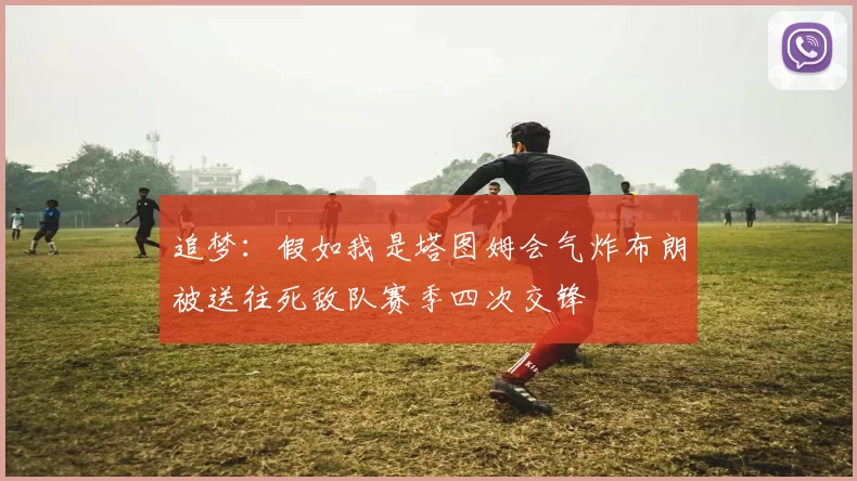 追梦：假如我是塔图姆会气炸布朗被送往死敌队赛季四次交锋