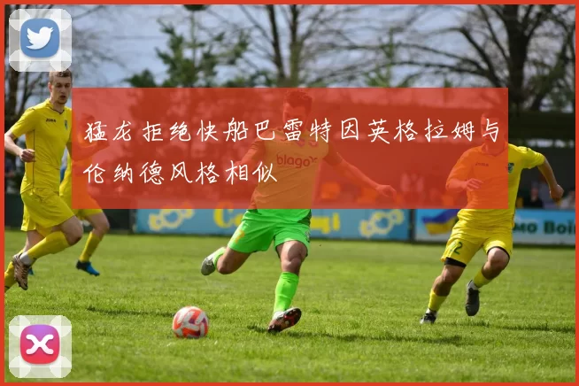 猛龙拒绝快船巴雷特因英格拉姆与伦纳德风格相似