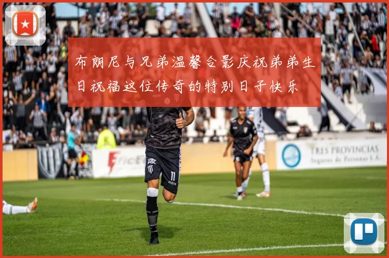 布朗尼与兄弟温馨合影庆祝弟弟生日祝福这位传奇的特别日子快乐