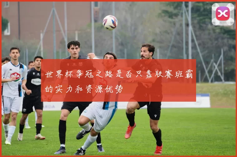 世界杯争冠之路是否只靠联赛班霸的实力和资源优势