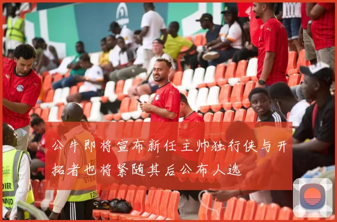 公牛即将宣布新任主帅独行侠与开拓者也将紧随其后公布人选