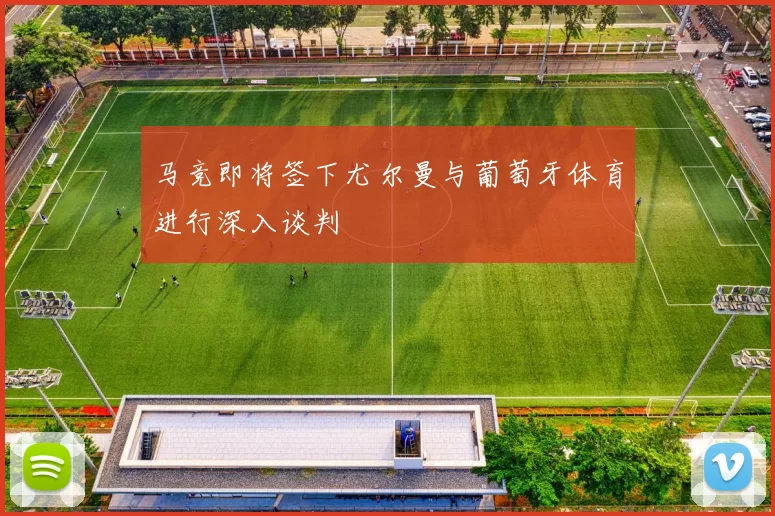 马竞即将签下尤尔曼与葡萄牙体育进行深入谈判