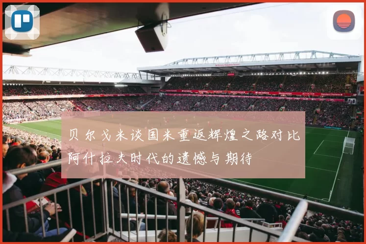 贝尔戈米谈国米重返辉煌之路对比阿什拉夫时代的遗憾与期待